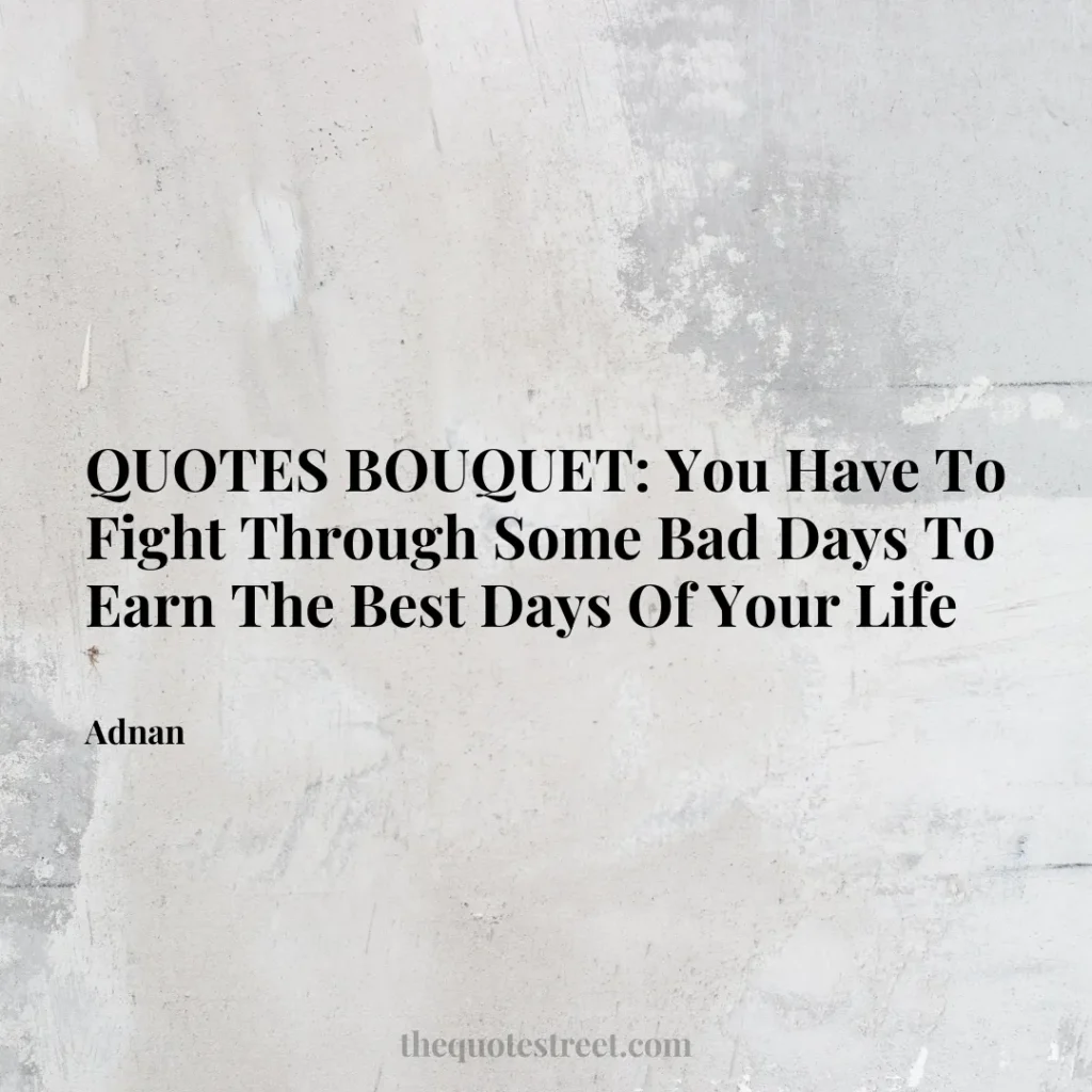 QUOTES BOUQUET: You Have To Fight Through Some Bad Days To Earn The Best Days Of Your Life - Adnan