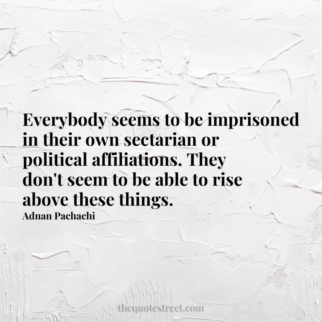 Everybody seems to be imprisoned in their own sectarian or political affiliations. They don't seem to be able to rise above these things. - Adnan Pachachi