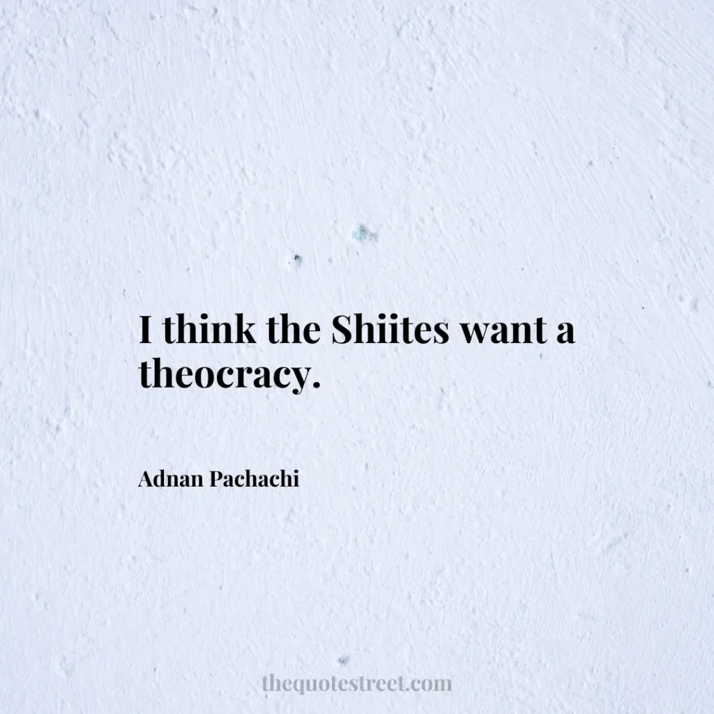 I think the Shiites want a theocracy. - Adnan Pachachi