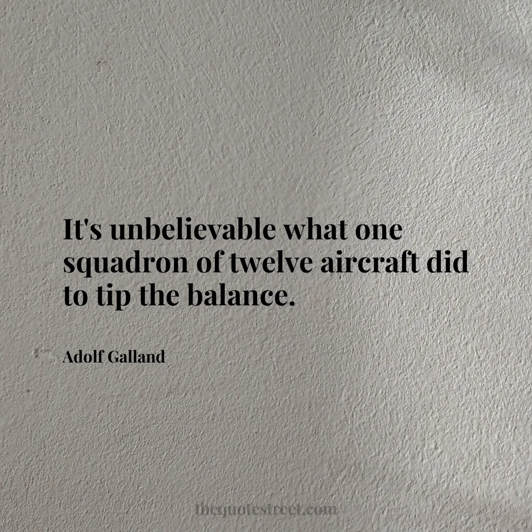 It's unbelievable what one squadron of twelve aircraft did to tip the balance. - Adolf Galland