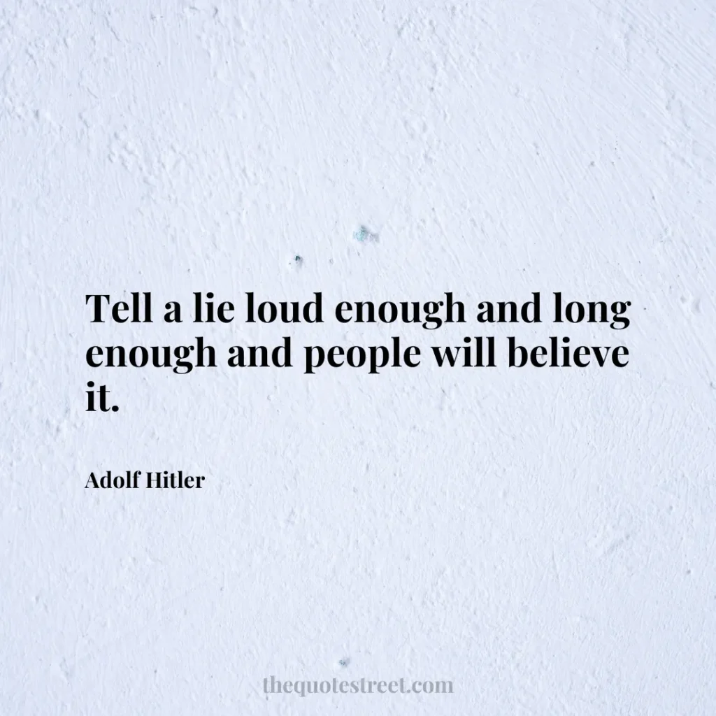 Tell a lie loud enough and long enough and people will believe it. - Adolf Hitler