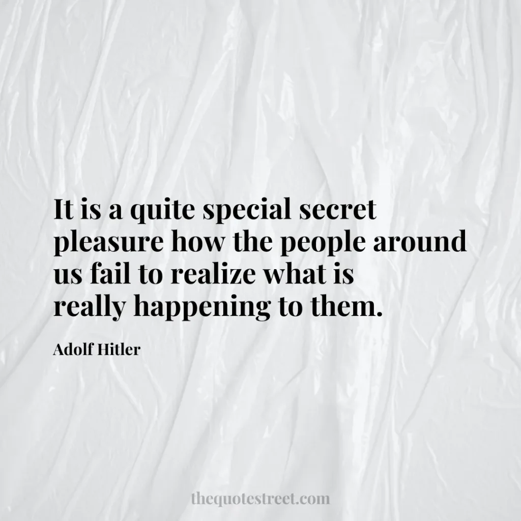 It is a quite special secret pleasure how the people around us fail to realize what is really happening to them. - Adolf Hitler