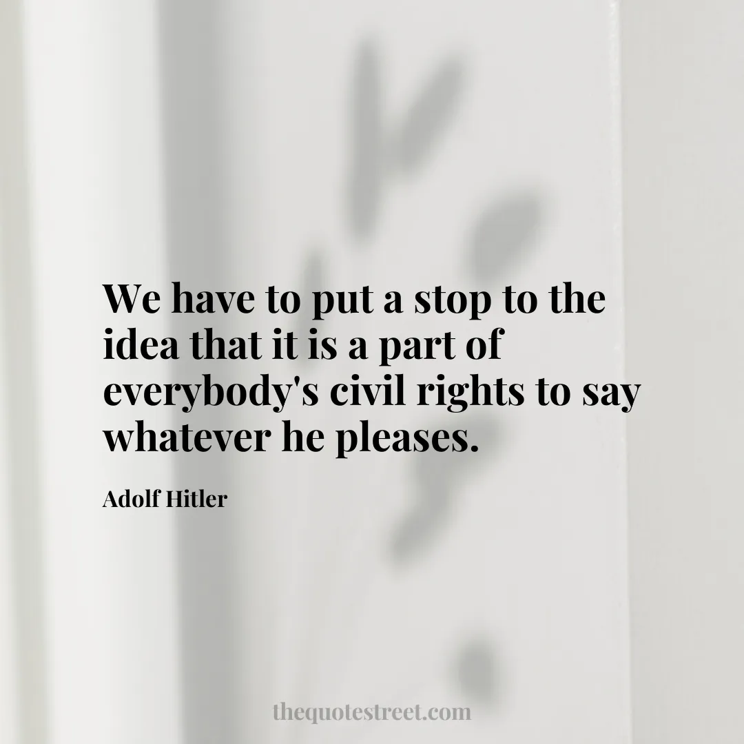 We have to put a stop to the idea that it is a part of everybody's civil rights to say whatever he pleases. - Adolf Hitler