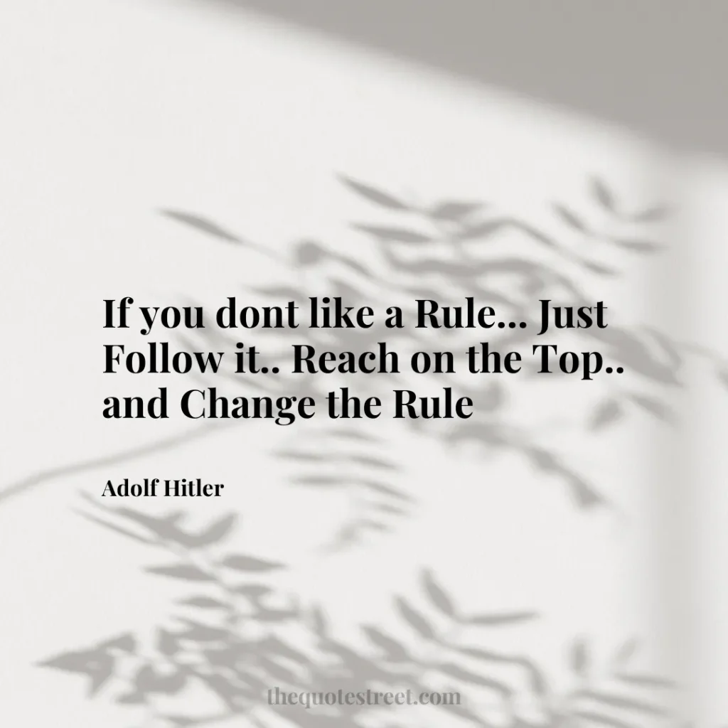If you dont like a Rule... Just Follow it.. Reach on the Top.. and Change the Rule - Adolf Hitler