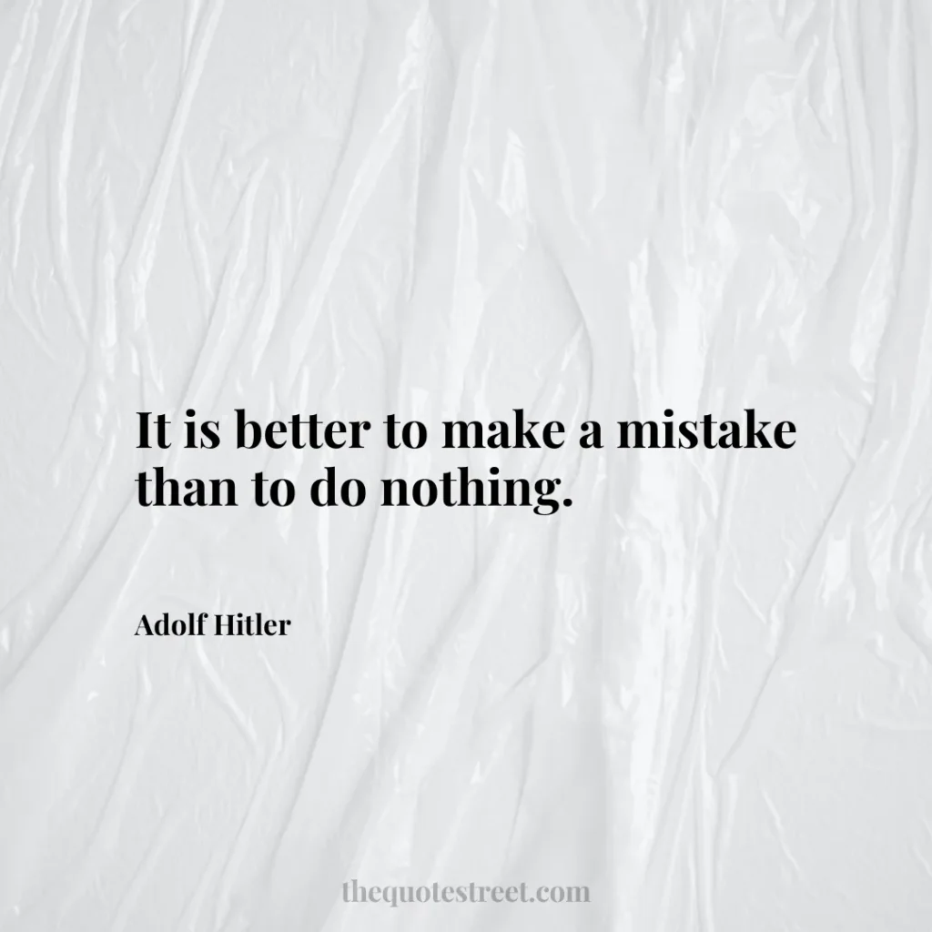 It is better to make a mistake than to do nothing. - Adolf Hitler