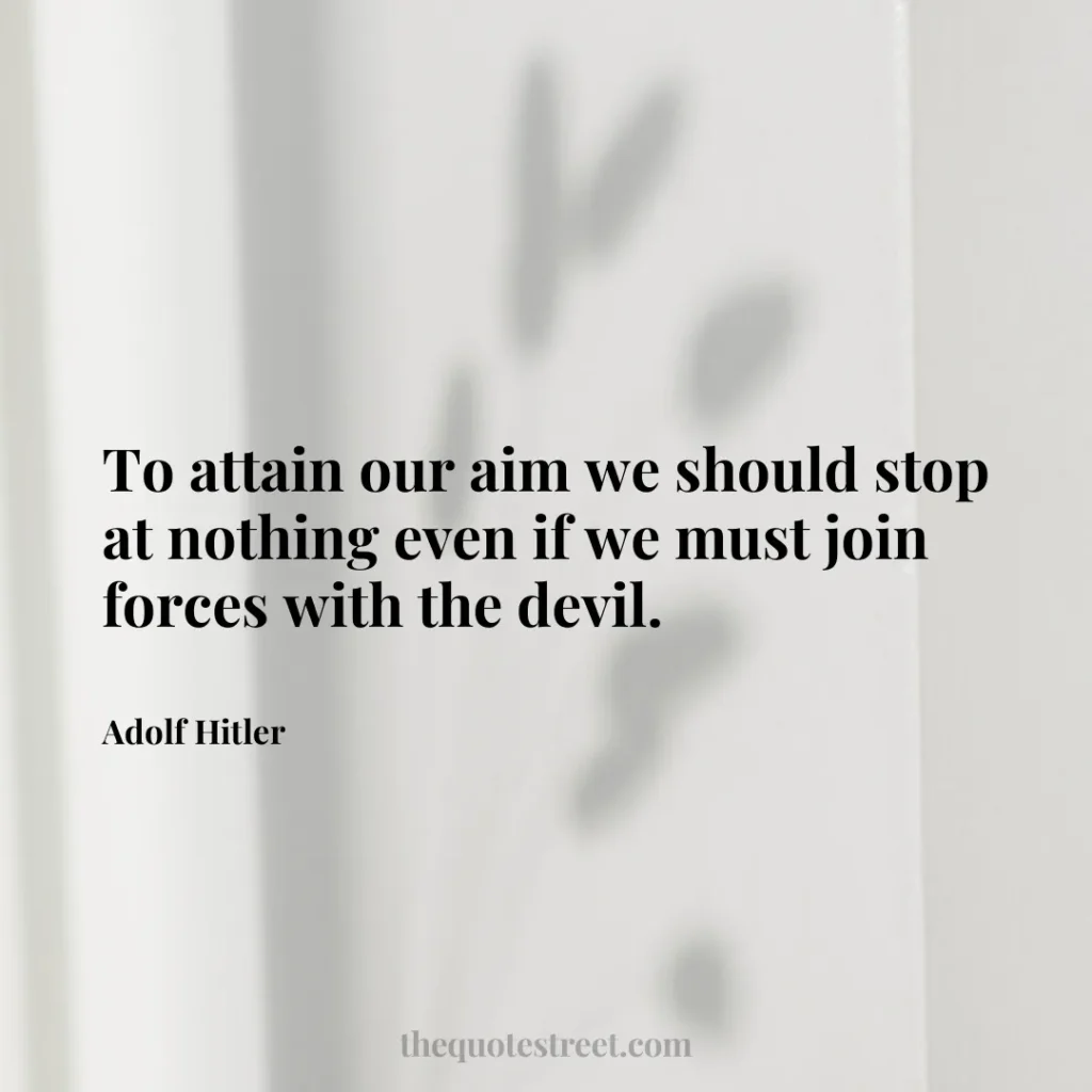 To attain our aim we should stop at nothing even if we must join forces with the devil. - Adolf Hitler