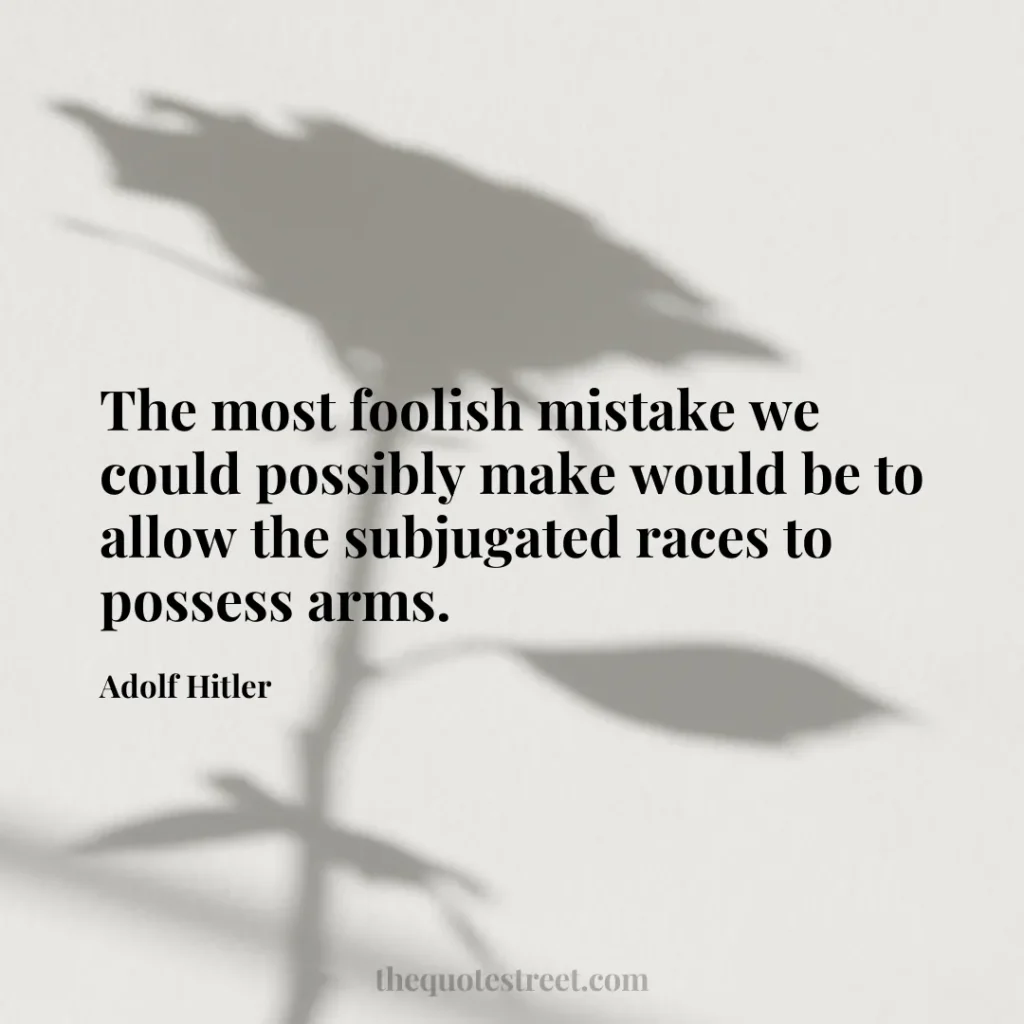 The most foolish mistake we could possibly make would be to allow the subjugated races to possess arms. - Adolf Hitler