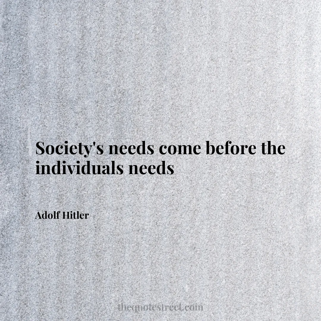 Society's needs come before the individuals needs - Adolf Hitler