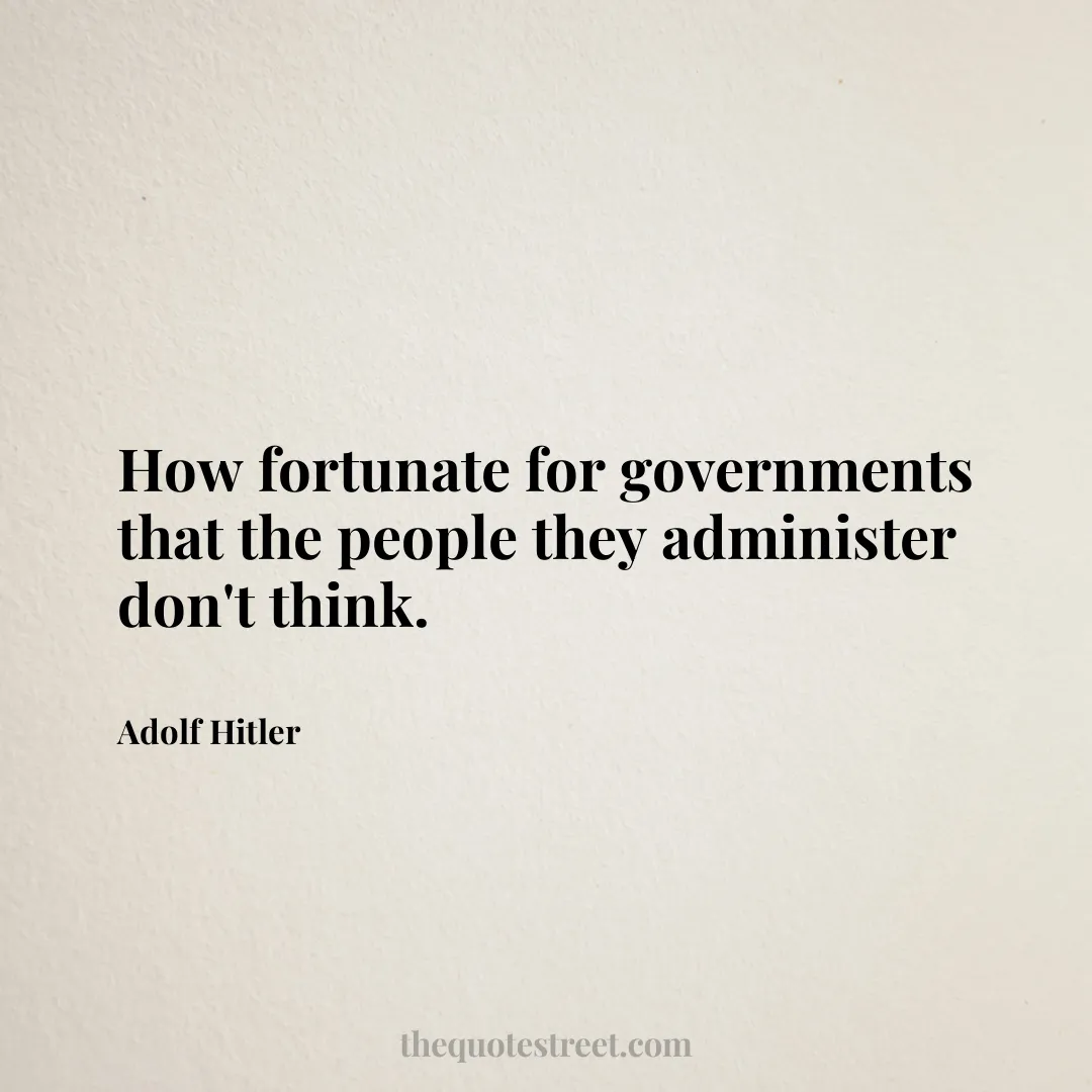 How fortunate for governments that the people they administer don't think. - Adolf Hitler