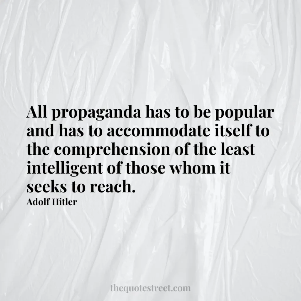 All propaganda has to be popular and has to accommodate itself to the comprehension of the least intelligent of those whom it seeks to reach. - Adolf Hitler