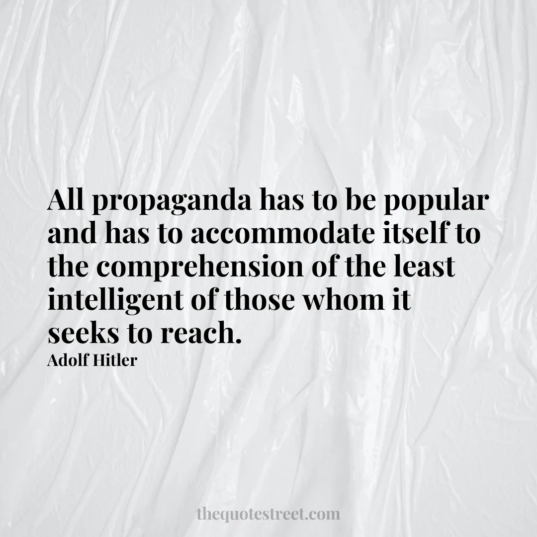 All propaganda has to be popular and has to accommodate itself to the comprehension of the least intelligent of those whom it seeks to reach. - Adolf Hitler