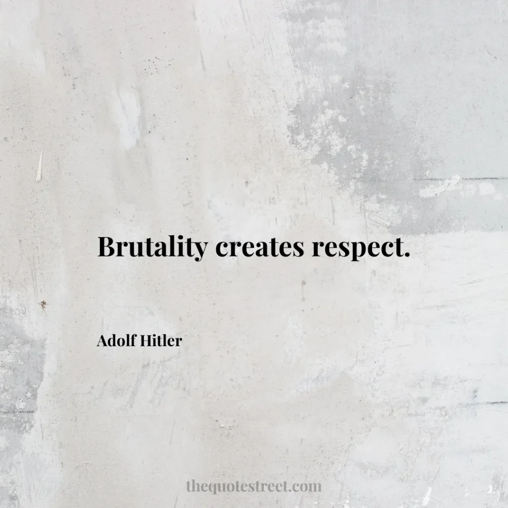 Brutality creates respect. - Adolf Hitler