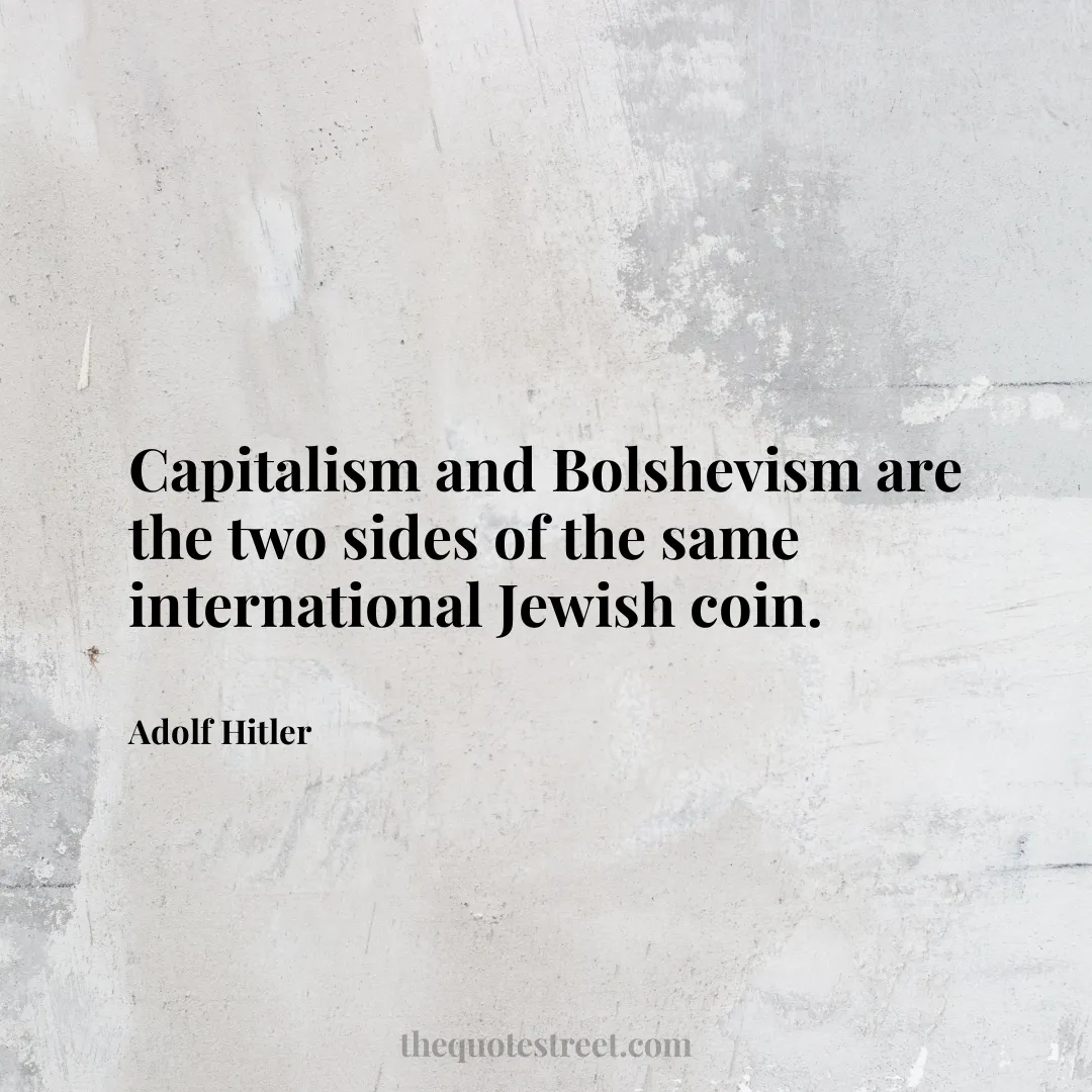 Capitalism and Bolshevism are the two sides of the same international Jewish coin. - Adolf Hitler