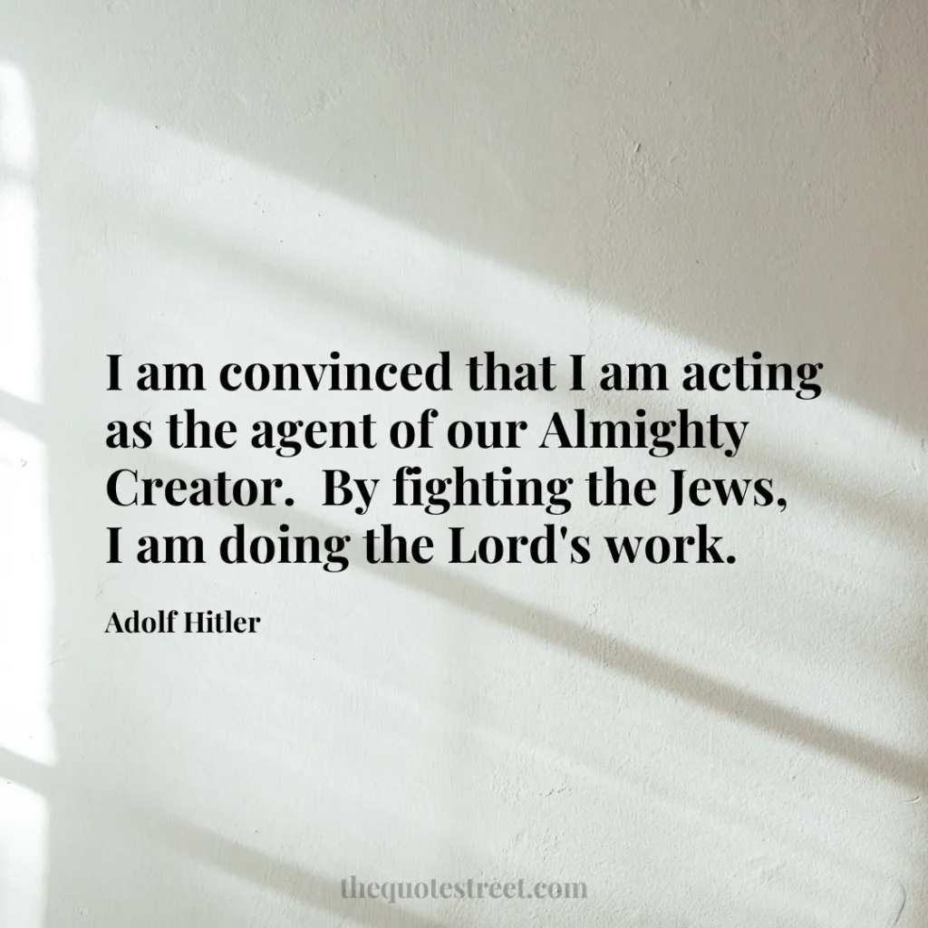 I am convinced that I am acting as the agent of our Almighty Creator. By fighting the Jews