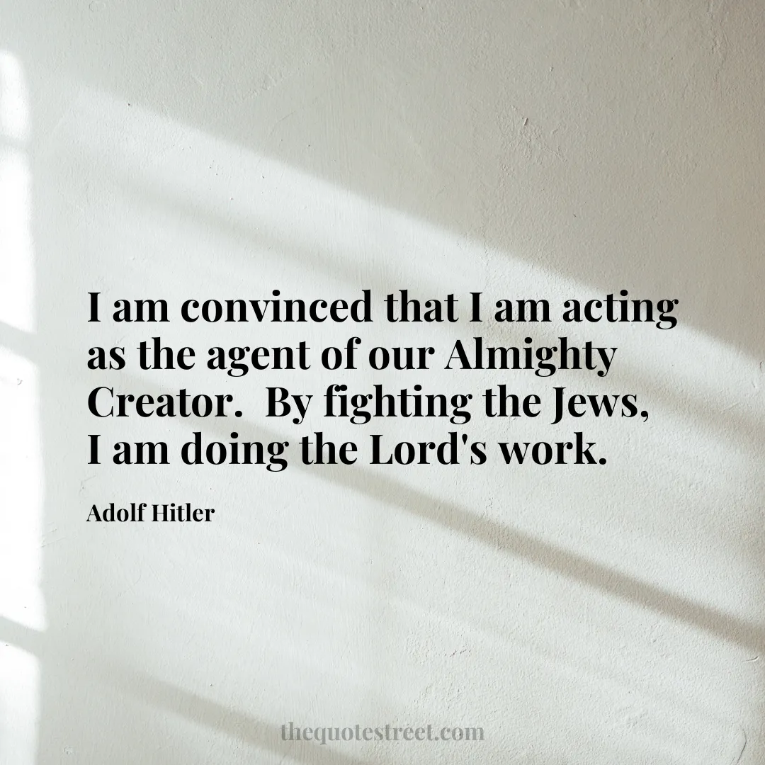 I am convinced that I am acting as the agent of our Almighty Creator.  By fighting the Jews