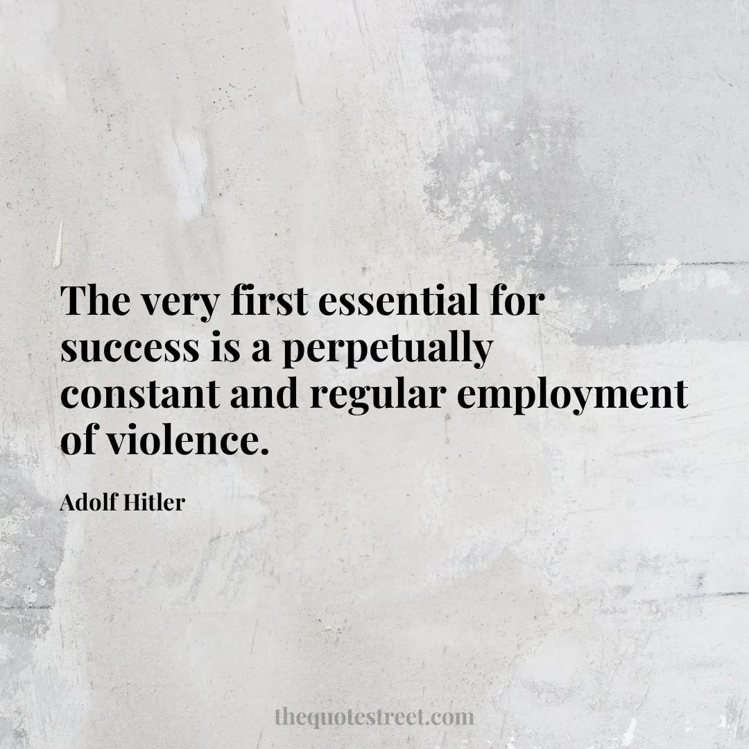 The very first essential for success is a perpetually constant and regular employment of violence. - Adolf Hitler
