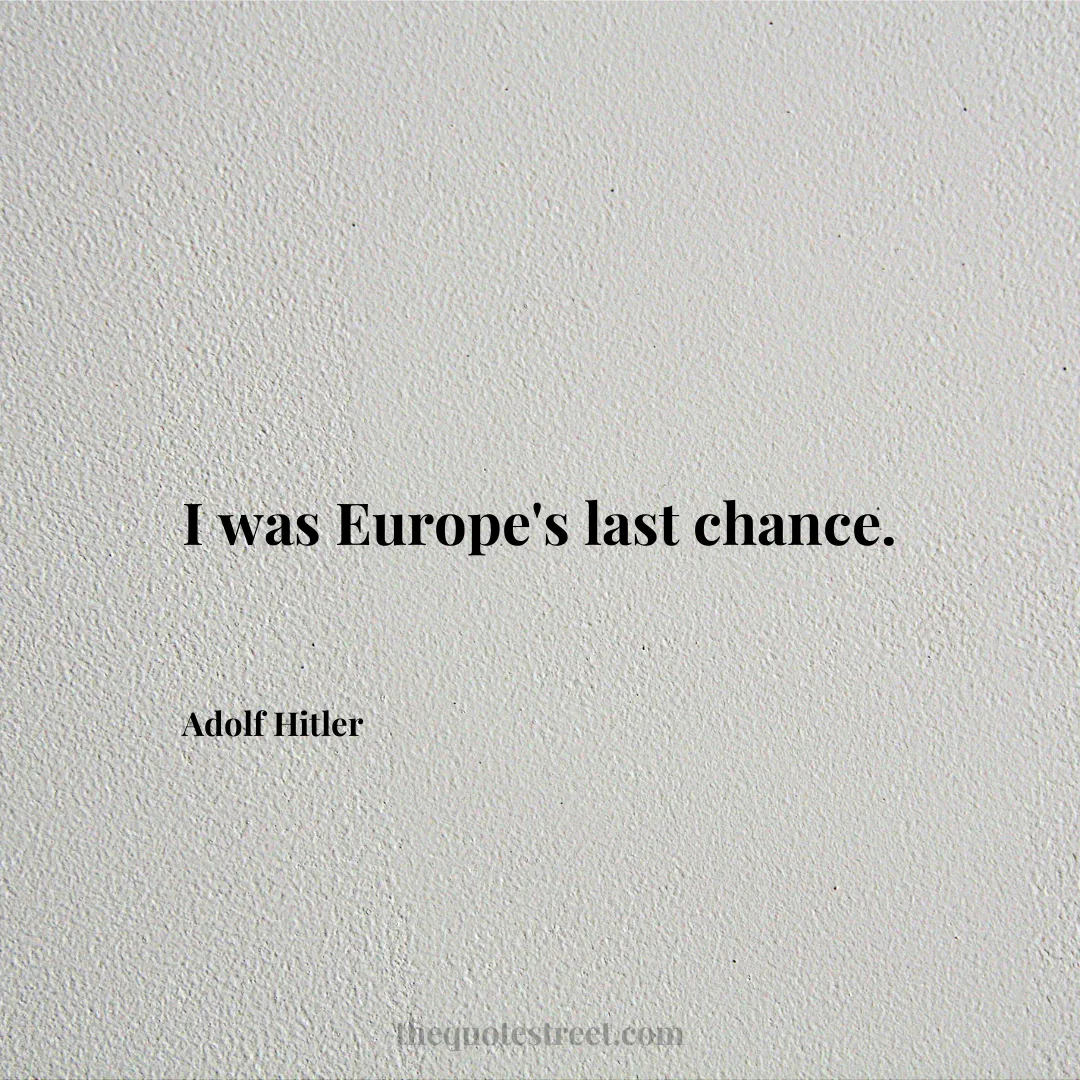 I was Europe's last chance. - Adolf Hitler