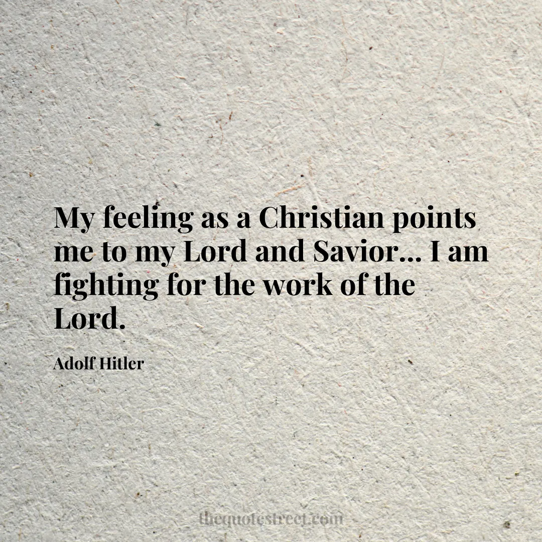 My feeling as a Christian points me to my Lord and Savior... I am fighting for the work of the Lord. - Adolf Hitler