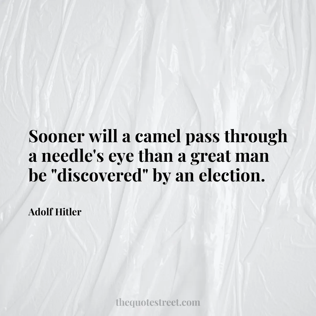 Sooner will a camel pass through a needle's eye than a great man be "discovered" by an election. - Adolf Hitler