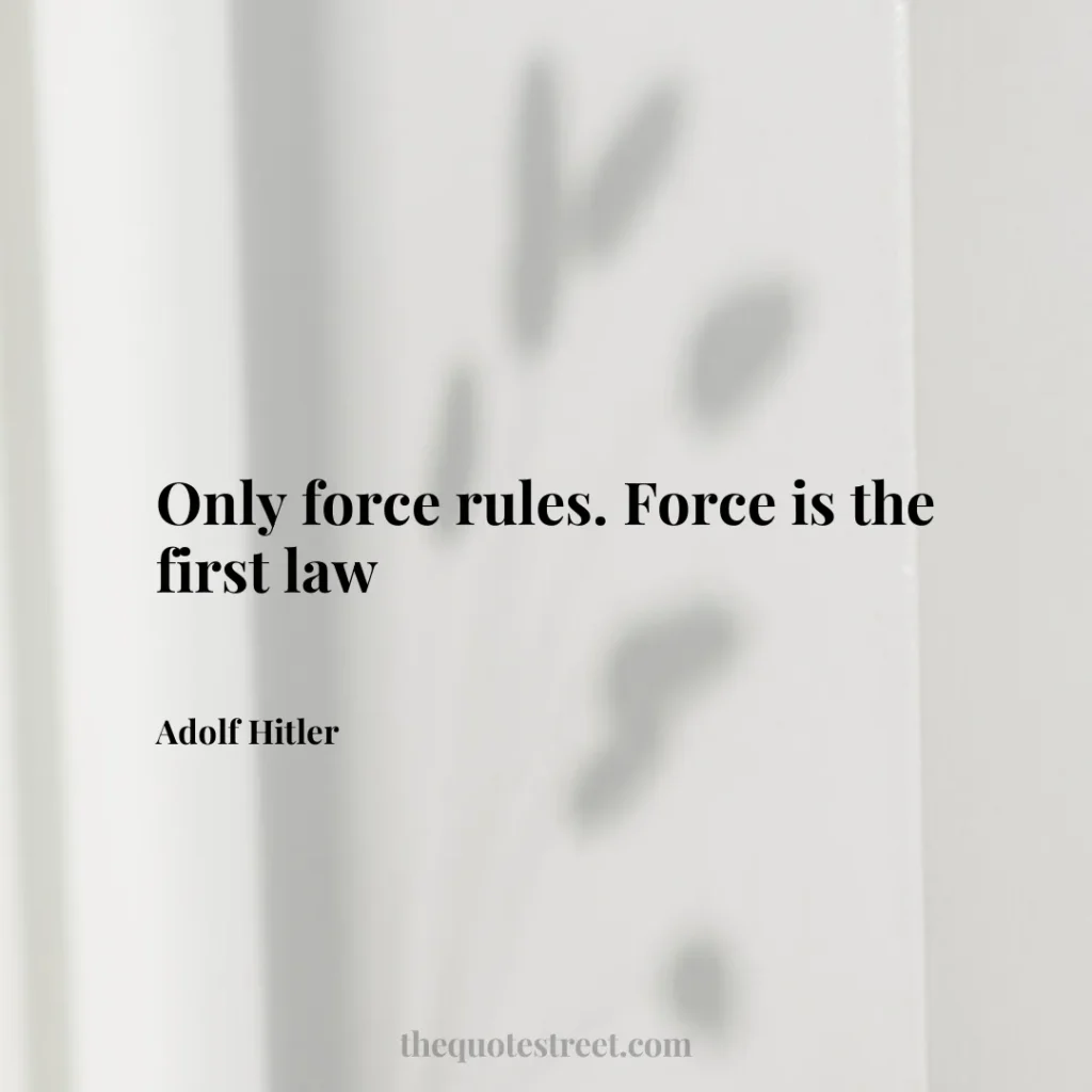 Only force rules. Force is the first law - Adolf Hitler