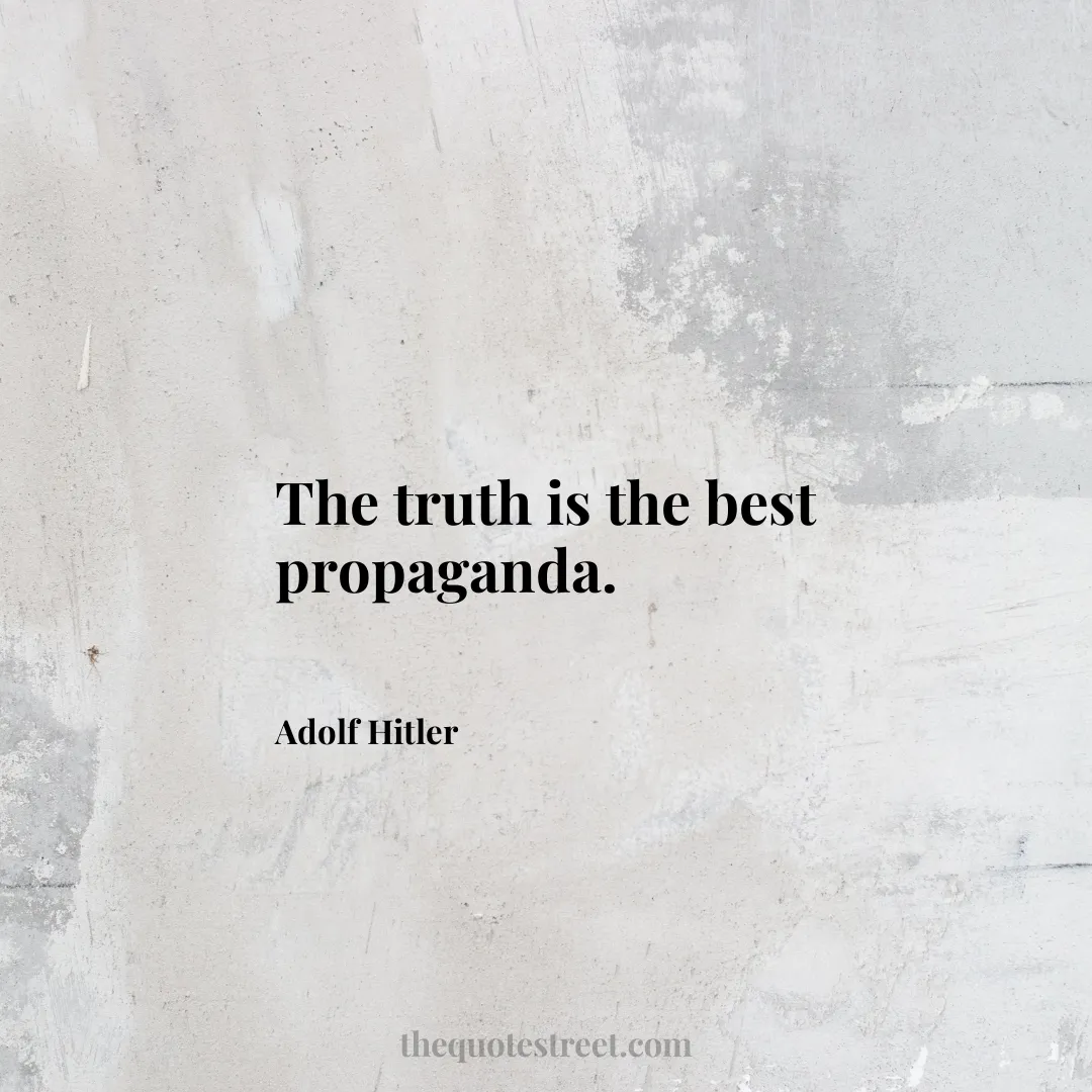 The truth is the best propaganda. - Adolf Hitler