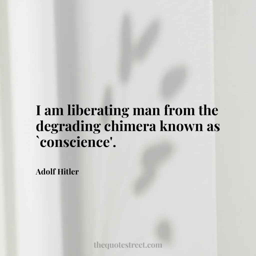 I am liberating man from the degrading chimera known as `conscience'. - Adolf Hitler