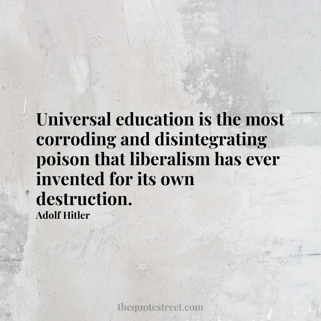 Universal education is the most corroding and disintegrating poison that liberalism has ever invented for its own destruction. - Adolf Hitler