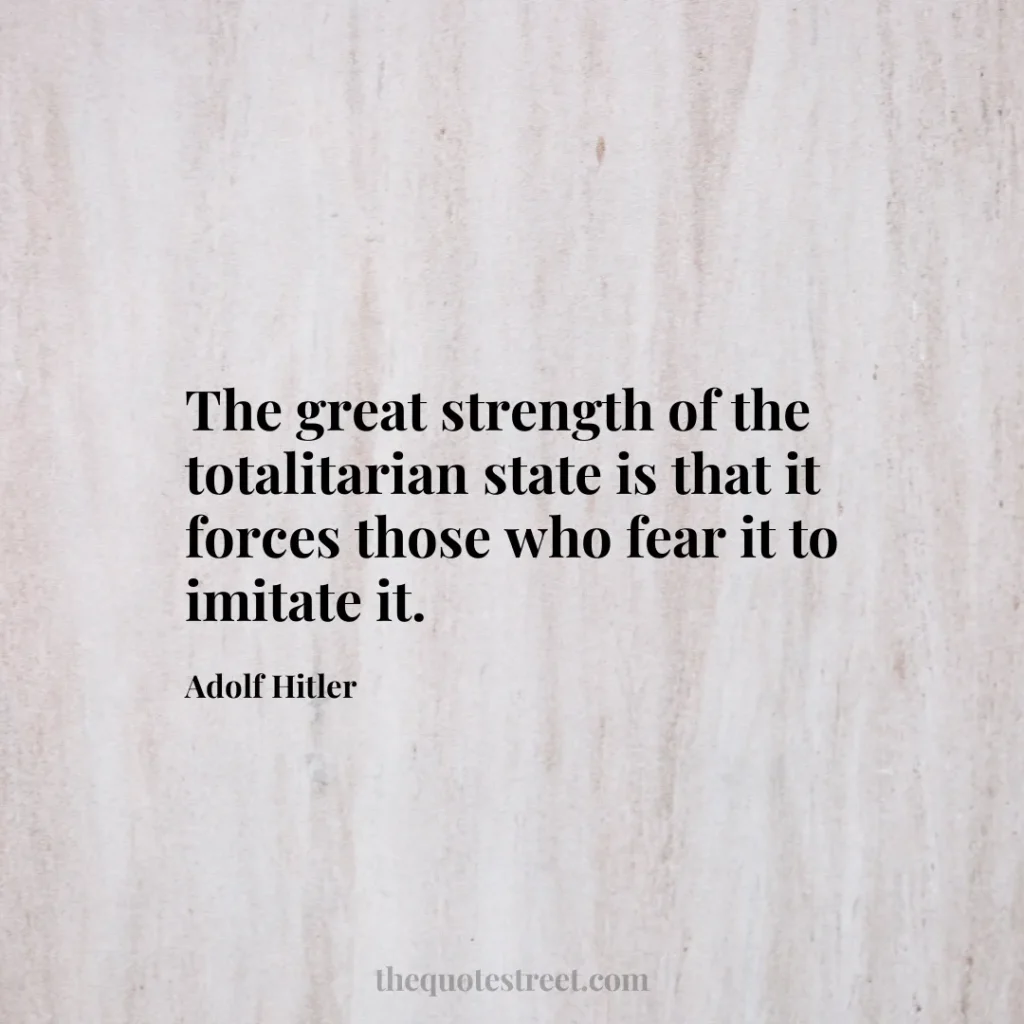 The great strength of the totalitarian state is that it forces those who fear it to imitate it. - Adolf Hitler