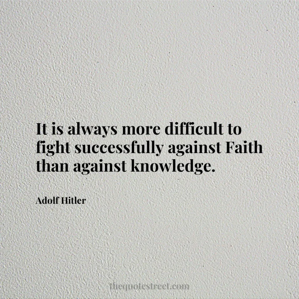 It is always more difficult to fight successfully against Faith than against knowledge. - Adolf Hitler
