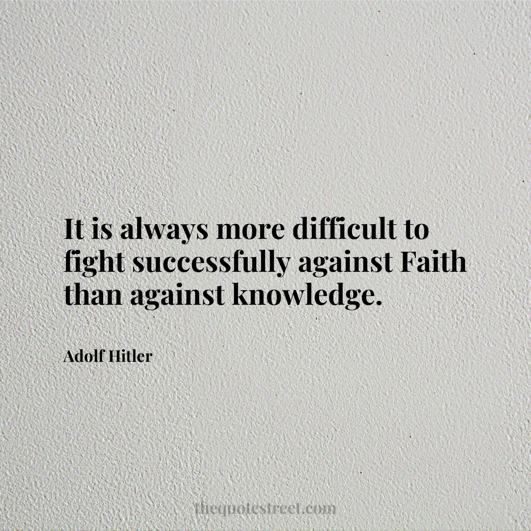 It is always more difficult to fight successfully against Faith than against knowledge. - Adolf Hitler