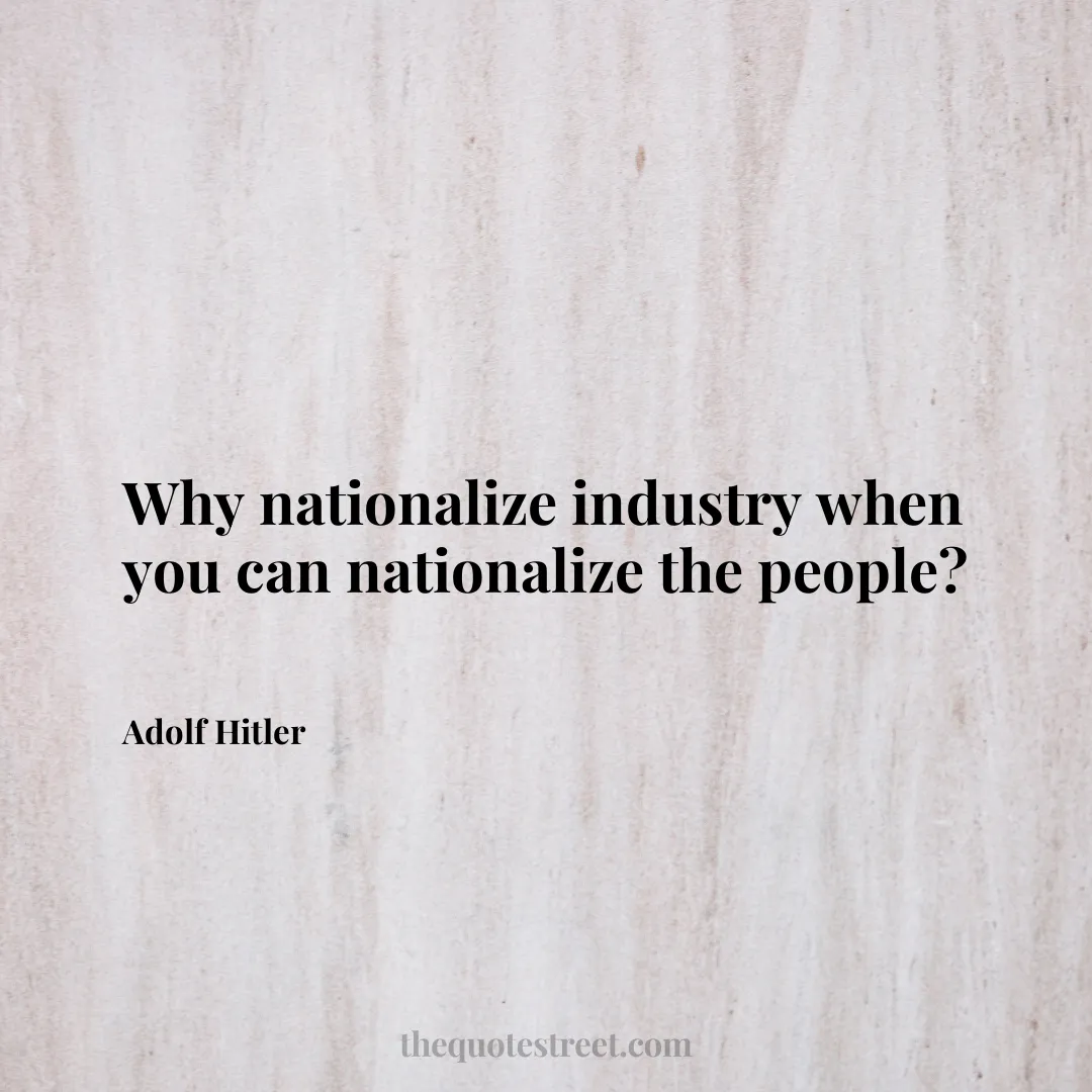 Why nationalize industry when you can nationalize the people? - Adolf Hitler