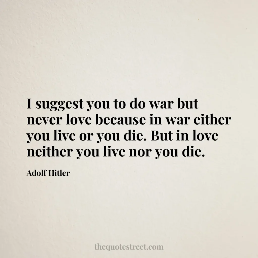 I suggest you to do war but never love because in war either you live or you die. But in love neither you live nor you die. - Adolf Hitler