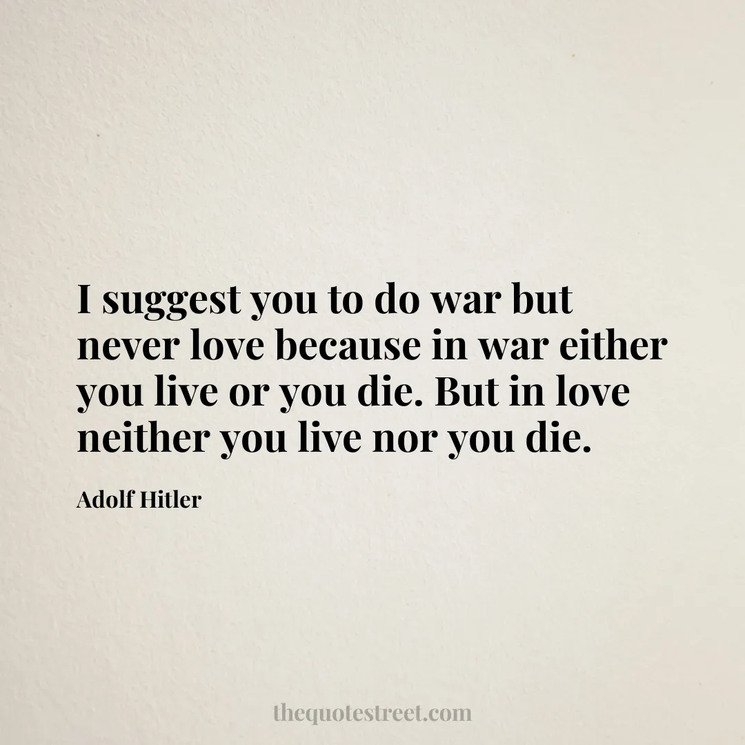 I suggest you to do war but never love because in war either you live or you die. But in love neither you live nor you die. - Adolf Hitler