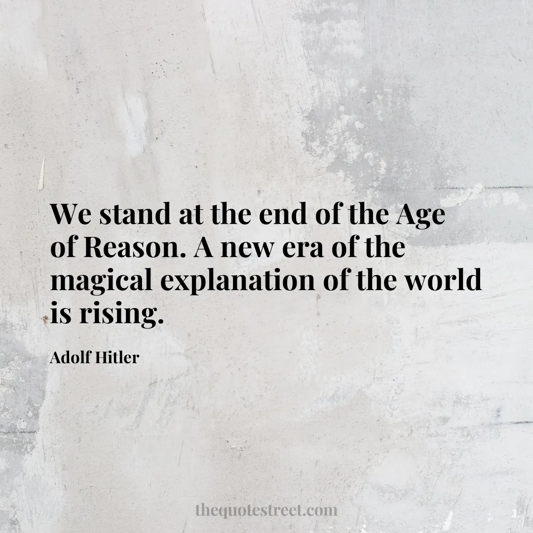 We stand at the end of the Age of Reason. A new era of the magical explanation of the world is rising. - Adolf Hitler
