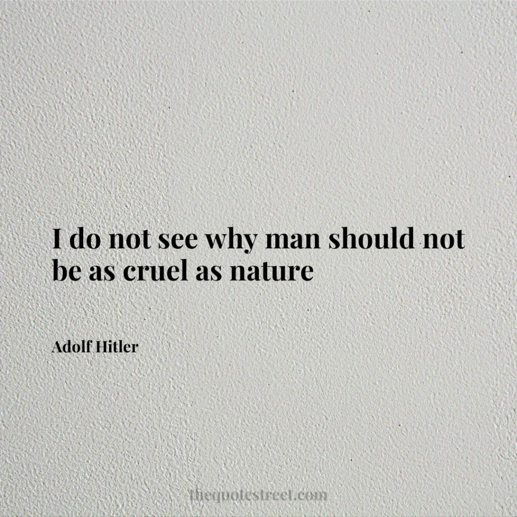 I do not see why man should not be as cruel as nature - Adolf Hitler
