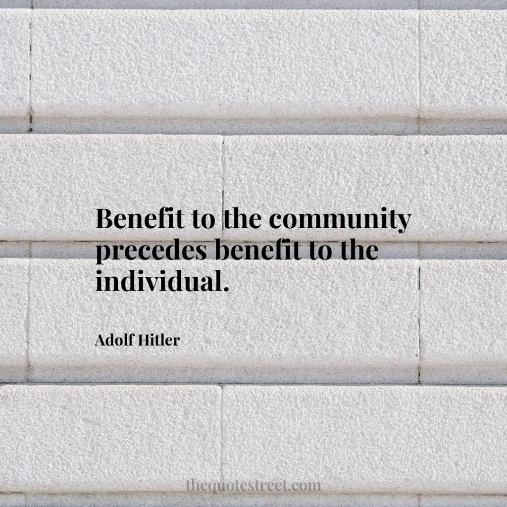 Benefit to the community precedes benefit to the individual. - Adolf Hitler
