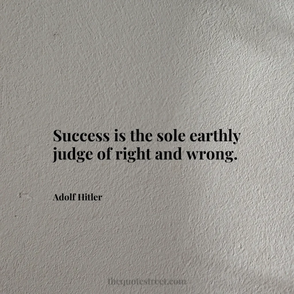 Success is the sole earthly judge of right and wrong. - Adolf Hitler