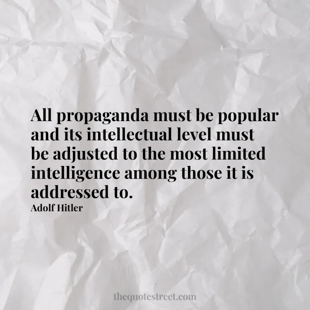 All propaganda must be popular and its intellectual level must be adjusted to the most limited intelligence among those it is addressed to. - Adolf Hitler