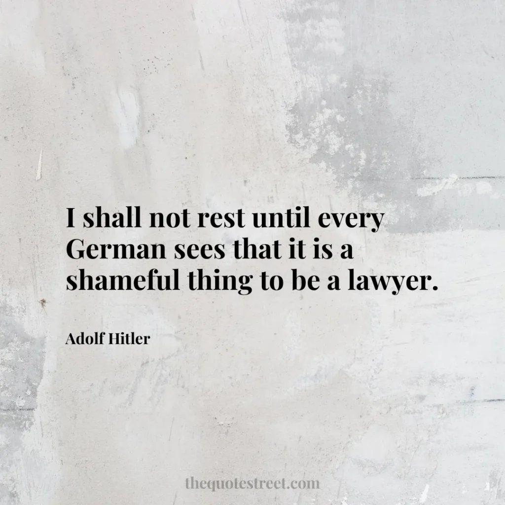 I shall not rest until every German sees that it is a shameful thing to be a lawyer. - Adolf Hitler