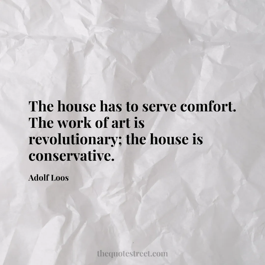 The house has to serve comfort. The work of art is revolutionary; the house is conservative. - Adolf Loos