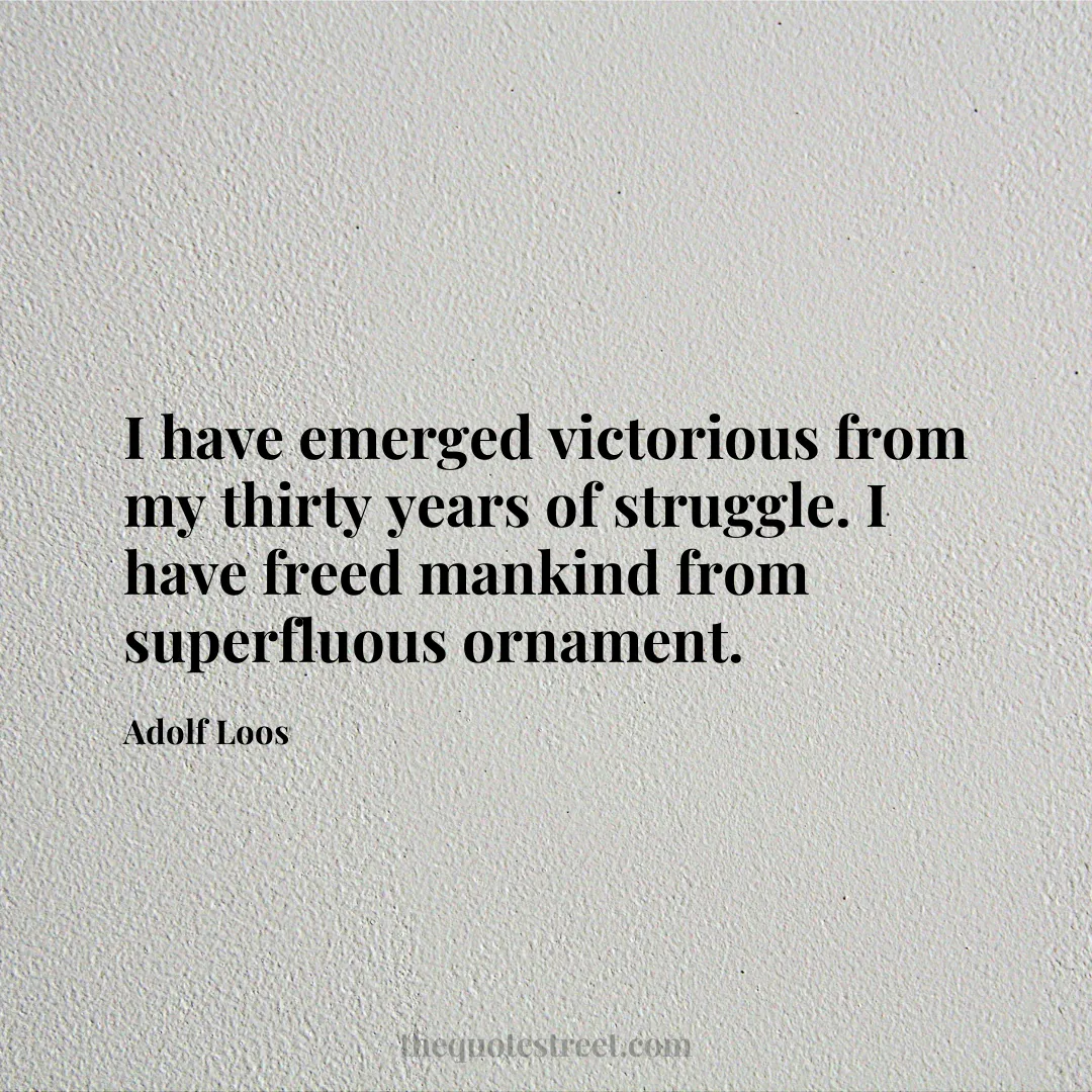 I have emerged victorious from my thirty years of struggle. I have freed mankind from superfluous ornament. - Adolf Loos