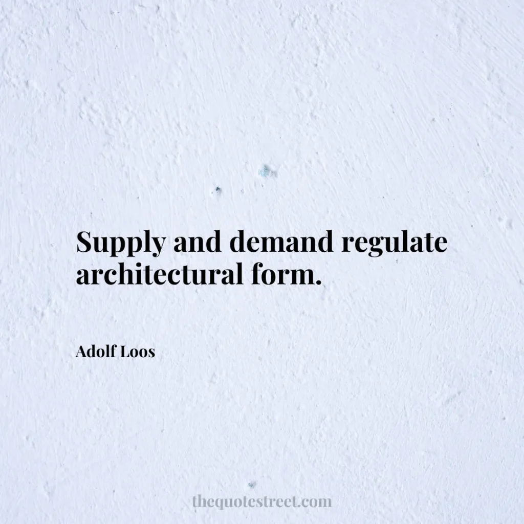 Supply and demand regulate architectural form. - Adolf Loos