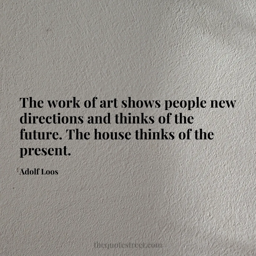 The work of art shows people new directions and thinks of the future. The house thinks of the present. - Adolf Loos