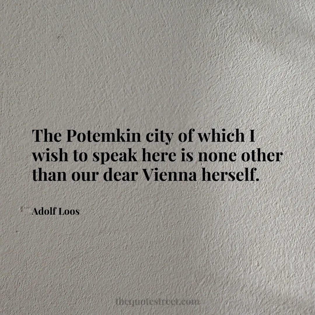 The Potemkin city of which I wish to speak here is none other than our dear Vienna herself. - Adolf Loos
