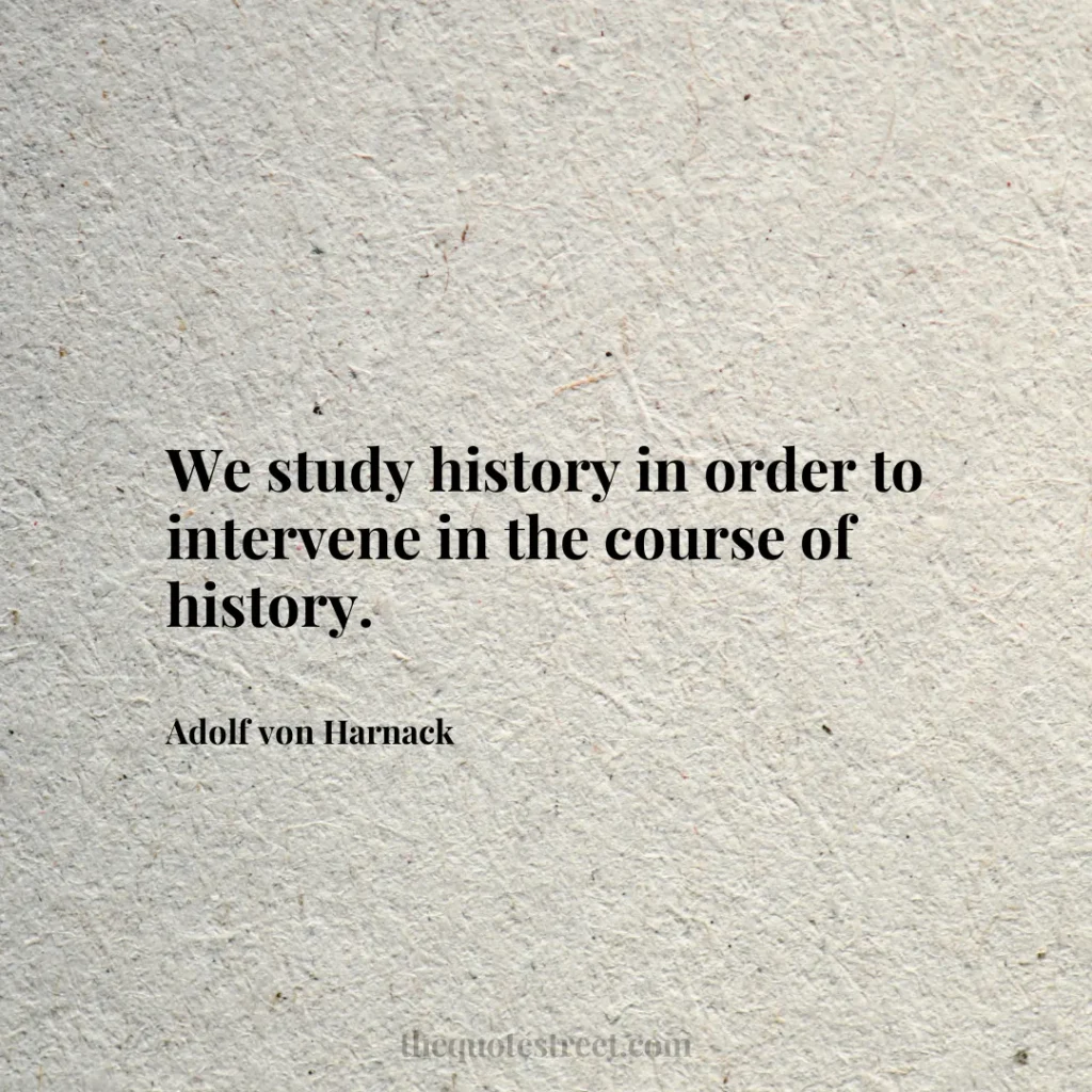 We study history in order to intervene in the course of history. - Adolf von Harnack