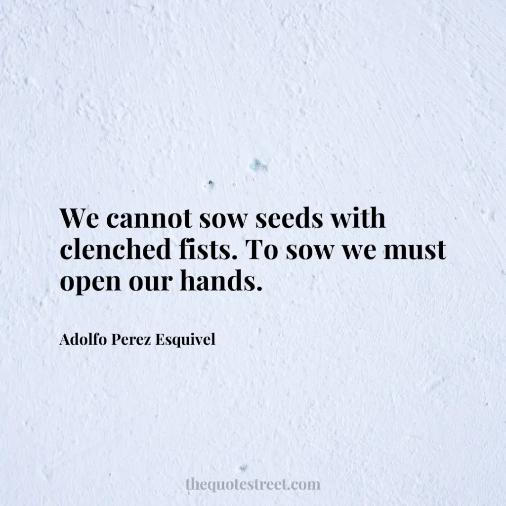 We cannot sow seeds with clenched fists. To sow we must open our hands. - Adolfo Perez Esquivel