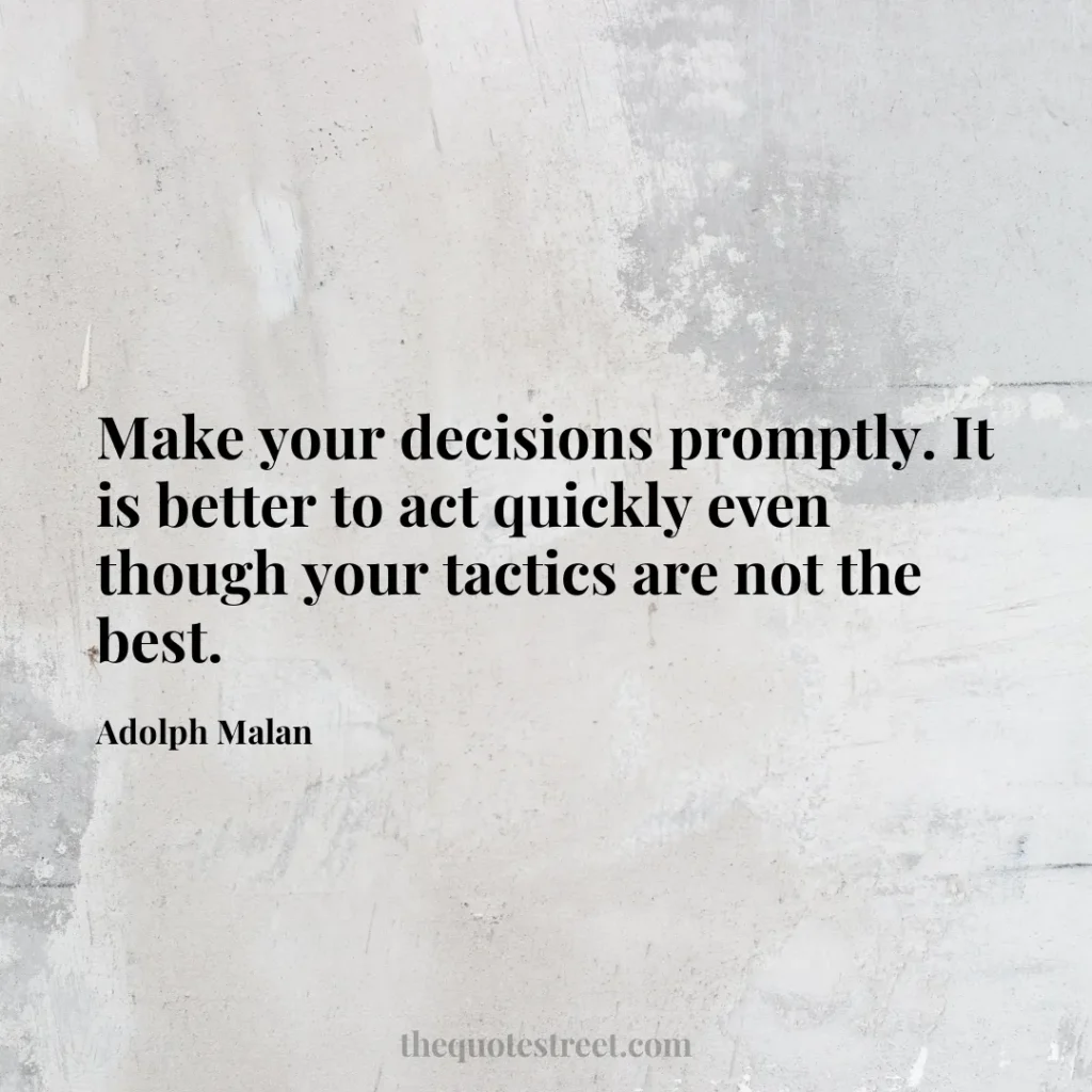 Make your decisions promptly. It is better to act quickly even though your tactics are not the best. - Adolph Malan