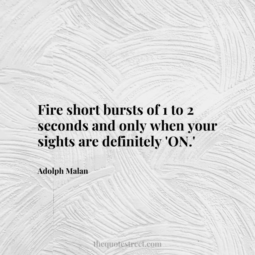 Fire short bursts of 1 to 2 seconds and only when your sights are definitely 'ON.' - Adolph Malan