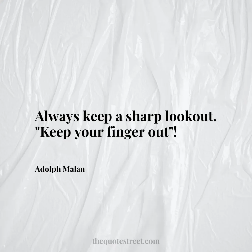 Always keep a sharp lookout. "Keep your finger out"! - Adolph Malan