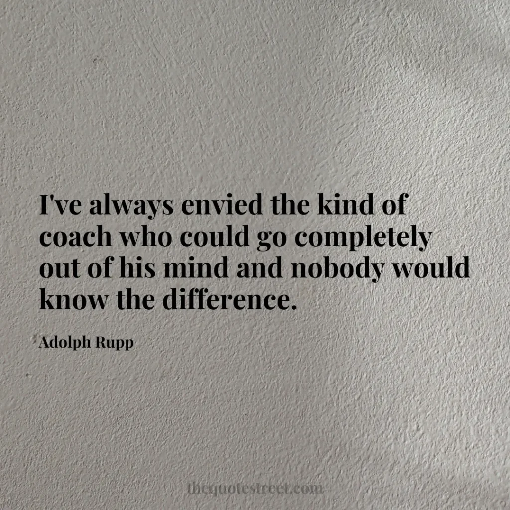 I've always envied the kind of coach who could go completely out of his mind and nobody would know the difference. - Adolph Rupp